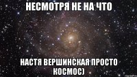 несмотря не на что настя вершинская просто космос)