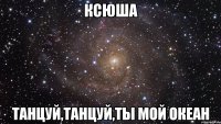 ксюша танцуй,танцуй,ты мой океан