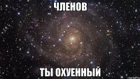 членов ты охуенный