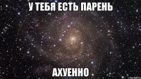 у тебя есть парень ахуенно