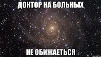 доктор на больных не обижаеться