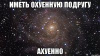 иметь охуенную подругу ахуенно