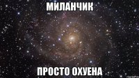 миланчик просто охуена