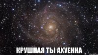 . крушная ты ахуенна