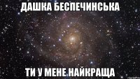 дашка беспечинська ти у мене найкраща