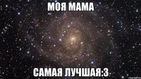 моя мама самая лучшая:з