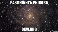 разлюбить рыкова охуенно