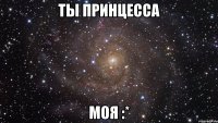 ты принцесса моя :*