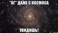 "6г" даже с космоса увидишь!