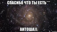 спасибо что ты есть*** антоша))