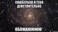 сашбелыш я тебя действительно обожаюююю*