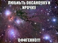 любиьть оксаночку и ирочку офигенно!!!