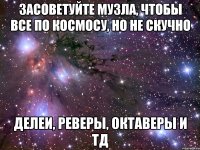 засоветуйте музла, чтобы все по космосу, но не скучно делеи, реверы, октаверы и тд