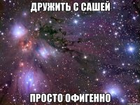 дружить с сашей просто офигенно