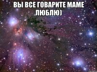 вы все говарите маме люблю) 