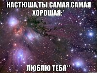 настюша,ты самая,самая хорошая:* люблю тебя**