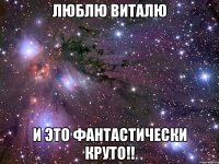 люблю виталю и это фантастически круто!!