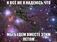 и всё же я надеюсь,что мы будем вместе этим летом