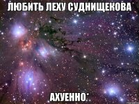 любить леху суднищекова ахуенно*