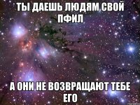 ты даешь людям свой пфил а они не возвращают тебе его