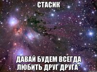 стасик давай будем всегда любить друг друга*