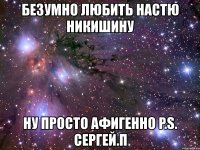 безумно любить настю никишину ну просто афигенно p.s. сергей.п