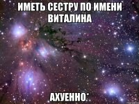 иметь сестру по имени виталина ахуенно*