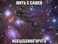 жить с сашей невъебенно круто