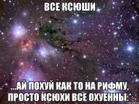 все ксюши ...ай похуй как то на рифму, просто ксюхи все охуенны:*