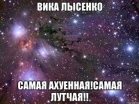 вика лысенко самая ахуенная!самая лутчая!!