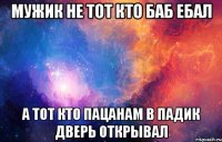 мужик не тот кто баб ебал а тот кто пацанам в падик дверь открывал