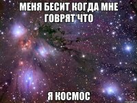 меня бесит когда мне говрят что я космос