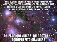 иметь друга-ущерба: +его можно унижать ибо факты остаются фактами +по сравнению с ним ты кажешься значительно круче +так же кажешься круче в лице своих друзей -он реально ущерб -он постоянно говорит что он ущерб