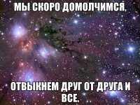 мы скоро домолчимся, отвыкнем друг от друга и все.