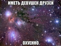 иметь девушек друзей охуенно