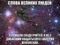 слова великих людей: я пришла сюда учится, а не с дибилами общаться!(с) валерия жуковская.