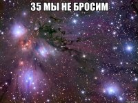 35 мы не бросим 