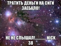 тратить деньги на сиги заебало! не не слышал!............. nick 38