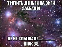 тратить деньги на сиги заебало! не не слышал!.................... nick 38