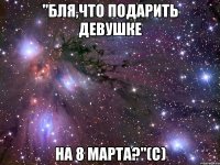 "бля,что подарить девушке на 8 марта?"(с)