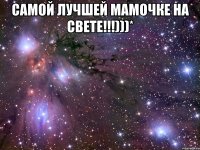 самой лучшей мамочке на свете!!!)))* 