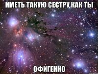 иметь такую сестру как ты офигенно