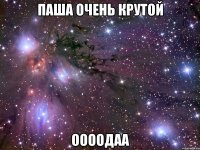 паша очень крутой оооодаа