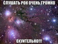 слушать рок очень громко охуительно!!!