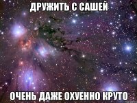 дружить с сашей очень даже охуенно круто