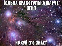 юлька красотулька жарче огня ну хуй его знает