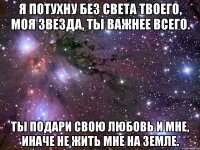 я потухну без света твоего, моя звезда, ты важнее всего. ты подари свою любовь и мне, иначе не жить мне на земле.