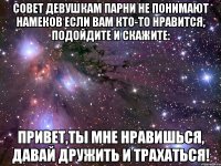 совет девушкам парни не понимают намеков если вам кто-то нравится, подойдите и скажите: привет,ты мне нравишься, давай дружить и трахаться!