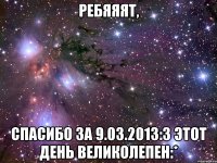 ребяяят, спасибо за 9.03.2013:3 этот день великолепен:*