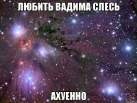 любить вадима слесь ахуенно